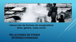 RELACIONES DE PODER
INTERSECCIONADAS
Interacción de factores de marginalidad:
etnia, género, clase social.
 