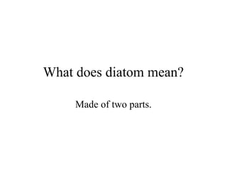 What does diatom mean?

     Made of two parts.
 