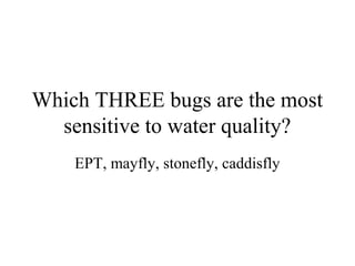 Which THREE bugs are the most
  sensitive to water quality?
    EPT, mayfly, stonefly, caddisfly
 