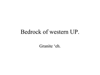 Bedrock of western UP.

       Granite ‘eh.
 