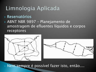  Reservatórios
 ABNT NBR 9897 – Planejamento de
amostragem de efluentes líquidos e corpos
receptores
 Nem sempre é possível fazer isto, então....
 