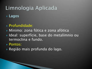  Lagos
 Profundidade:
 Mínimo: zona fótica e zona afótica
 Ideal: superfície, base do metalímnio ou
termoclina e fundo.
 Pontos:
 Região mais profunda do lago.
 