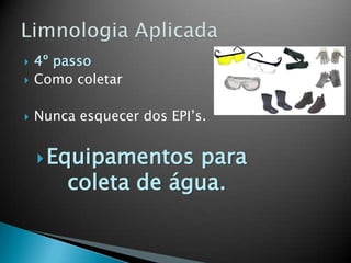  4º passo
 Como coletar
 Nunca esquecer dos EPI’s.
Equipamentos para
coleta de água.
 