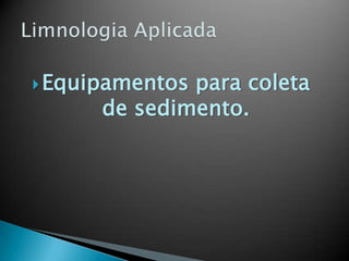 Equipamentos para coleta
de sedimento.
 