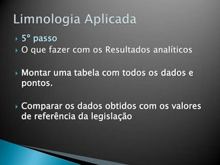  5º passo
 O que fazer com os Resultados analíticos
 Montar uma tabela com todos os dados e
pontos.
 Comparar os dados obtidos com os valores
de referência da legislação
 