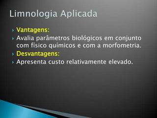  Vantagens:
 Avalia parâmetros biológicos em conjunto
com físico químicos e com a morfometria.
 Desvantagens:
 Apresenta custo relativamente elevado.
 