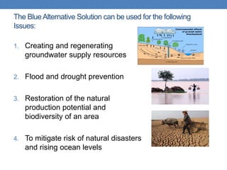 The Blue Alternative Solution can be used for the following
Issues:

1. Creating and regenerating
   groundwater supply re...