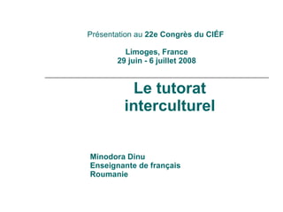Présentation au  22e Congrès du CIÉF    Limoges, France  29 juin   -   6 juillet 2008 Le tutorat interculturel Minodora Dinu Enseignante   de français  Roumanie 