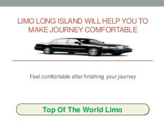 LIMO LONG ISLAND WILL HELP YOU TO
MAKE JOURNEY COMFORTABLE
Feel comfortable after finishing your journey
Top Of The World Limo
 