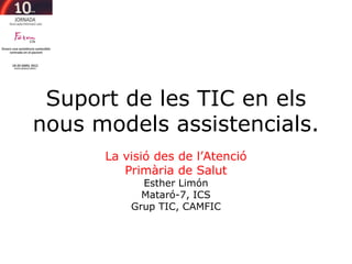 Suport de les TIC en els
nous models assistencials.
      La visió des de l’Atenció
         Primària de Salut
            Esther Limón
            Mataró-7, ICS
          Grup TIC, CAMFIC
 