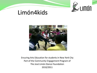Ensuring Arts Education for students in New York City
  Part of the Community Engagement Program of
         The José Limón Dance Foundation
                     2010/2011
 