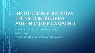 INSTITUCION EDUCATIVA
TECNICO INDUSTRIAL
ANTONIO JOSE CAMACHO
NOMBRE:KEVIN SANTIAGO QUINTERO CRUZ
GRADO : 9-7
TALLER : DISEÑO DE APLICACIONES INFORMATICAS
 