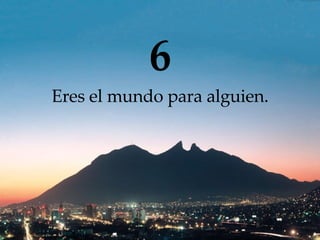 6 Eres  el mundo para alguien. 