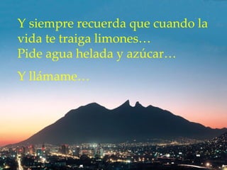 Y siempre recuerda que cuando la vida te traiga limones…  Pide agua helada y azúcar…  Y llámame… 