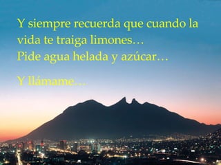 Y siempre recuerda que cuando la vida te traiga limones…  Pide agua helada y azúcar…  Y llámame… 