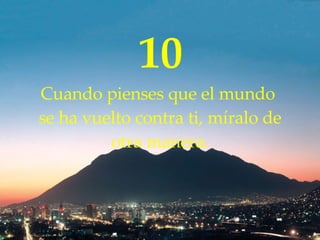 10 Cuando  pienses  que el mundo  se ha vuelto contra  ti , míralo de otra manera. 