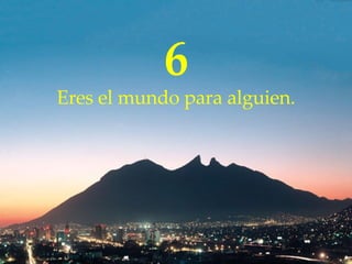 6 Eres  el mundo para alguien. 
