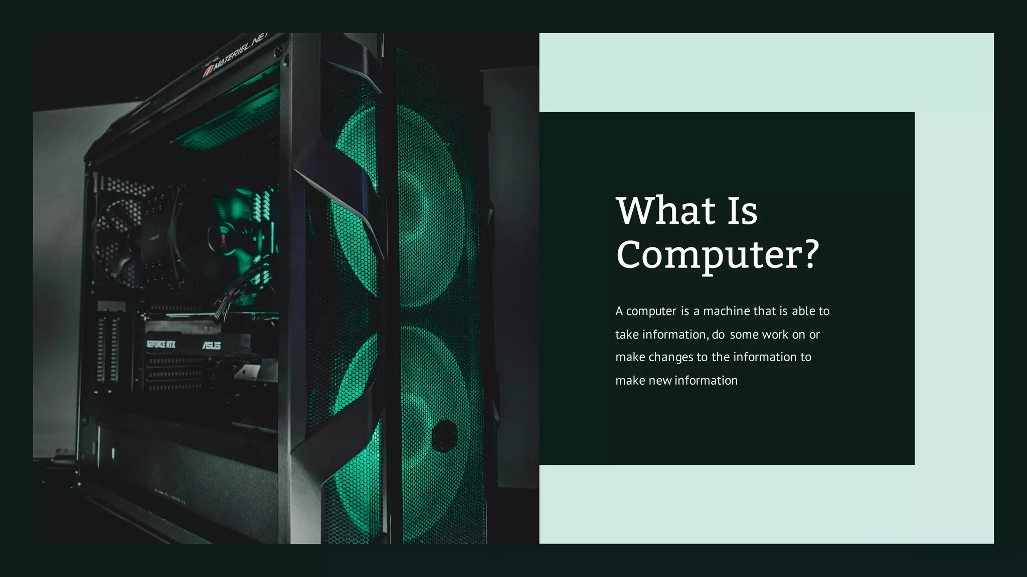 A computer is a machine that is able to
take information, do some work on or
make changes to the information to
make new information
What Is
Computer?
 