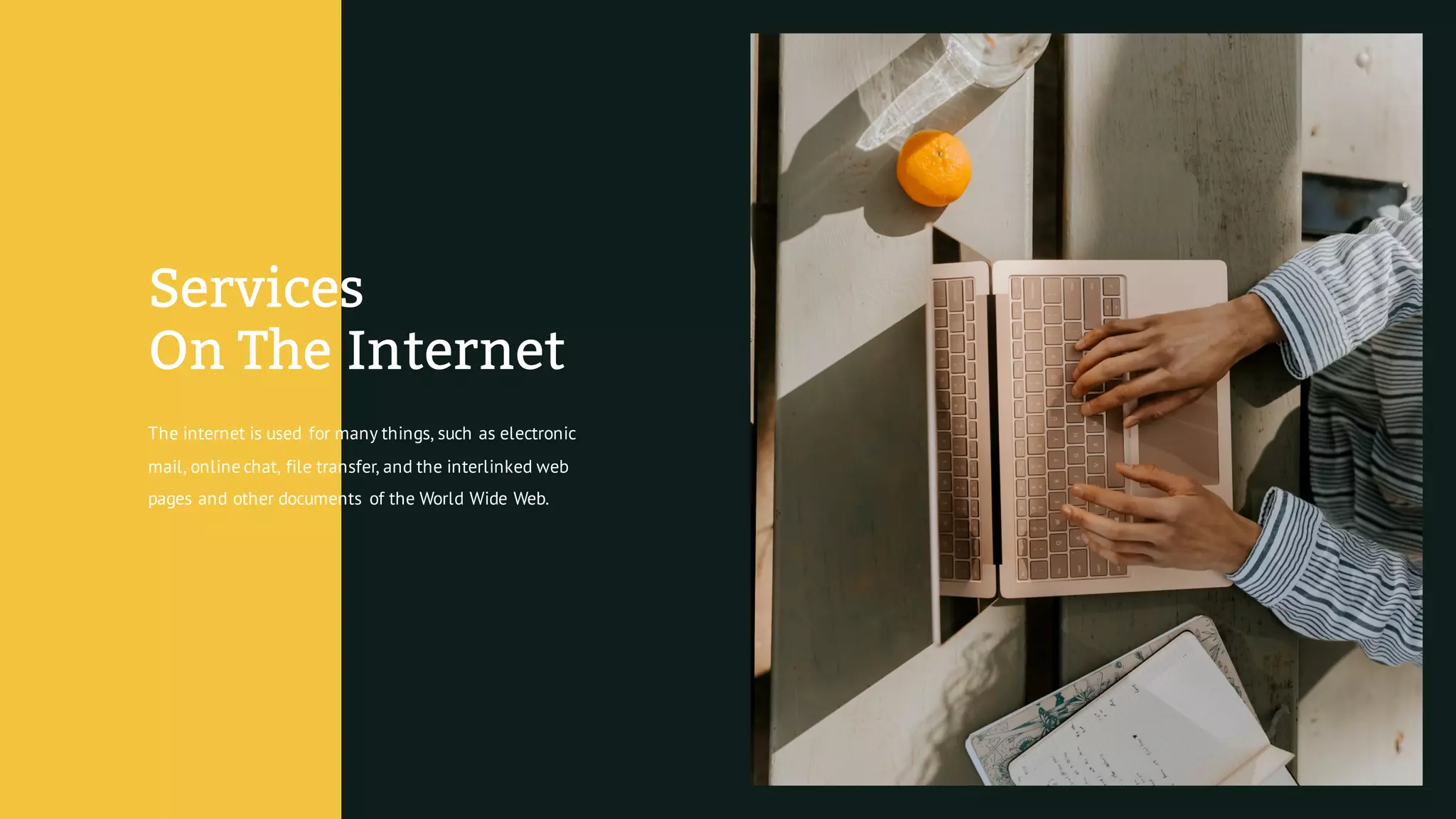 The internet is used for many things, such as electronic
mail, online chat, file transfer, and the interlinked web
pages and other documents of the World Wide Web.
Services
On The Internet
 