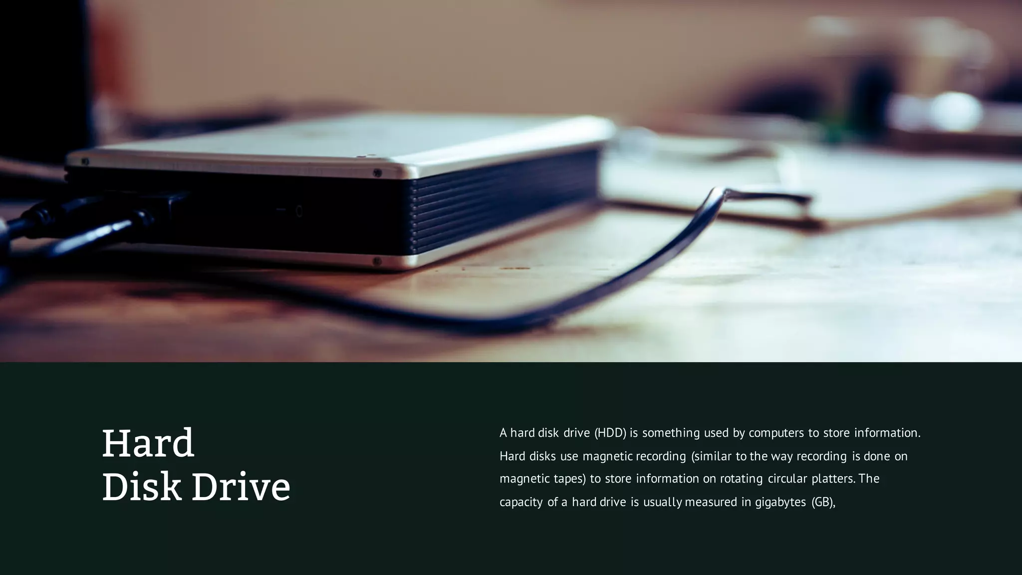 Hard
Disk Drive
A hard disk drive (HDD) is something used by computers to store information.
Hard disks use magnetic recording (similar to the way recording is done on
magnetic tapes) to store information on rotating circular platters. The
capacity of a hard drive is usually measured in gigabytes (GB),
 