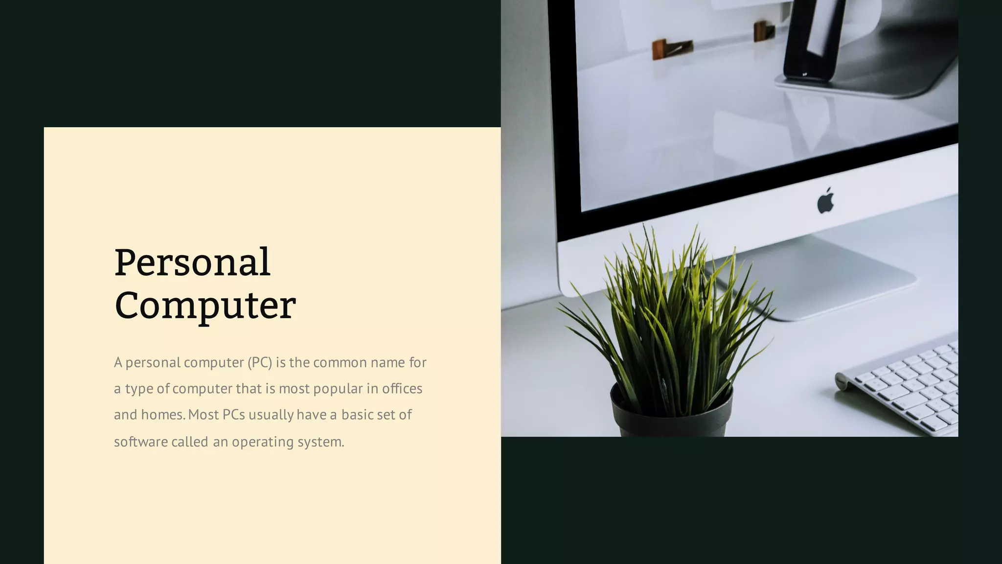 Personal
Computer
A personal computer (PC) is the common name for
a type of computer that is most popular in offices
and homes.Most PCs usually have a basic set of
software called an operating system.
 