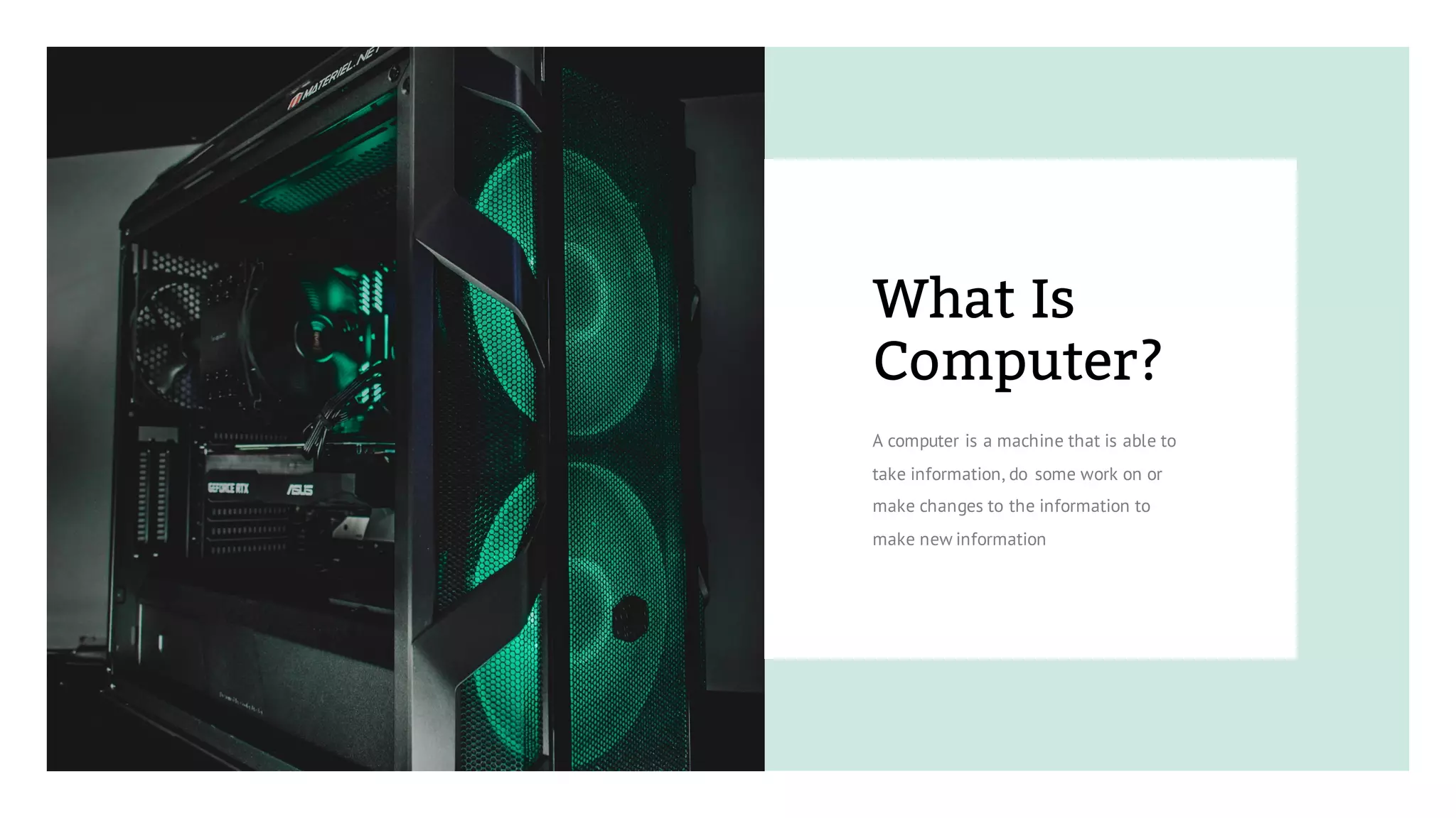 A computer is a machine that is able to
take information, do some work on or
make changes to the information to
make new information
What Is
Computer?
 