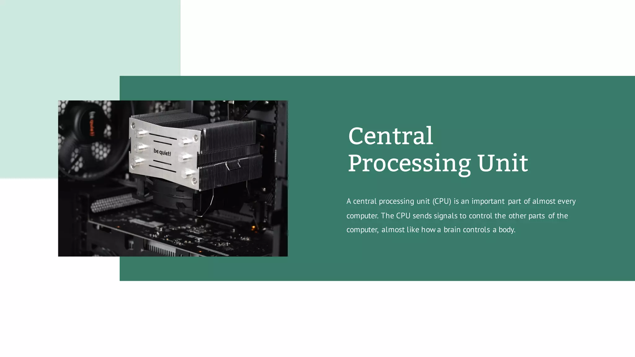 Central
Processing Unit
A central processing unit (CPU) is an important part of almost every
computer. The CPU sends signals to control the other parts of the
computer, almost like how a brain controls a body.
 