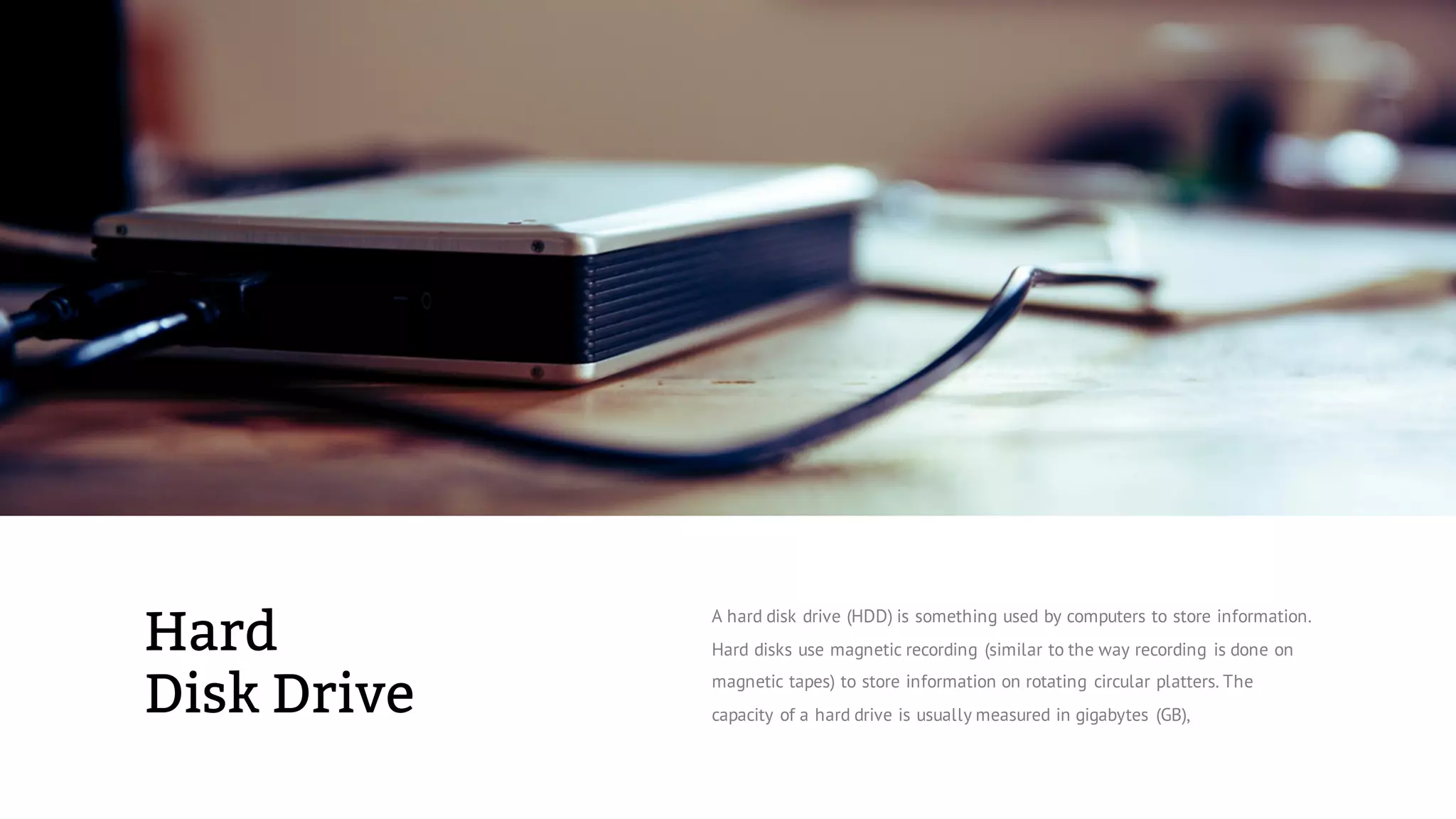 Hard
Disk Drive
A hard disk drive (HDD) is something used by computers to store information.
Hard disks use magnetic recording (similar to the way recording is done on
magnetic tapes) to store information on rotating circular platters. The
capacity of a hard drive is usually measured in gigabytes (GB),
 