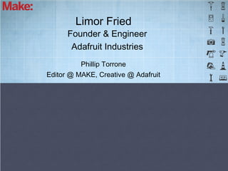 Limor Fried
      Founder & Engineer
       Adafruit Industries
          Phillip Torrone
Editor @ MAKE, Creative @ Adafruit
 