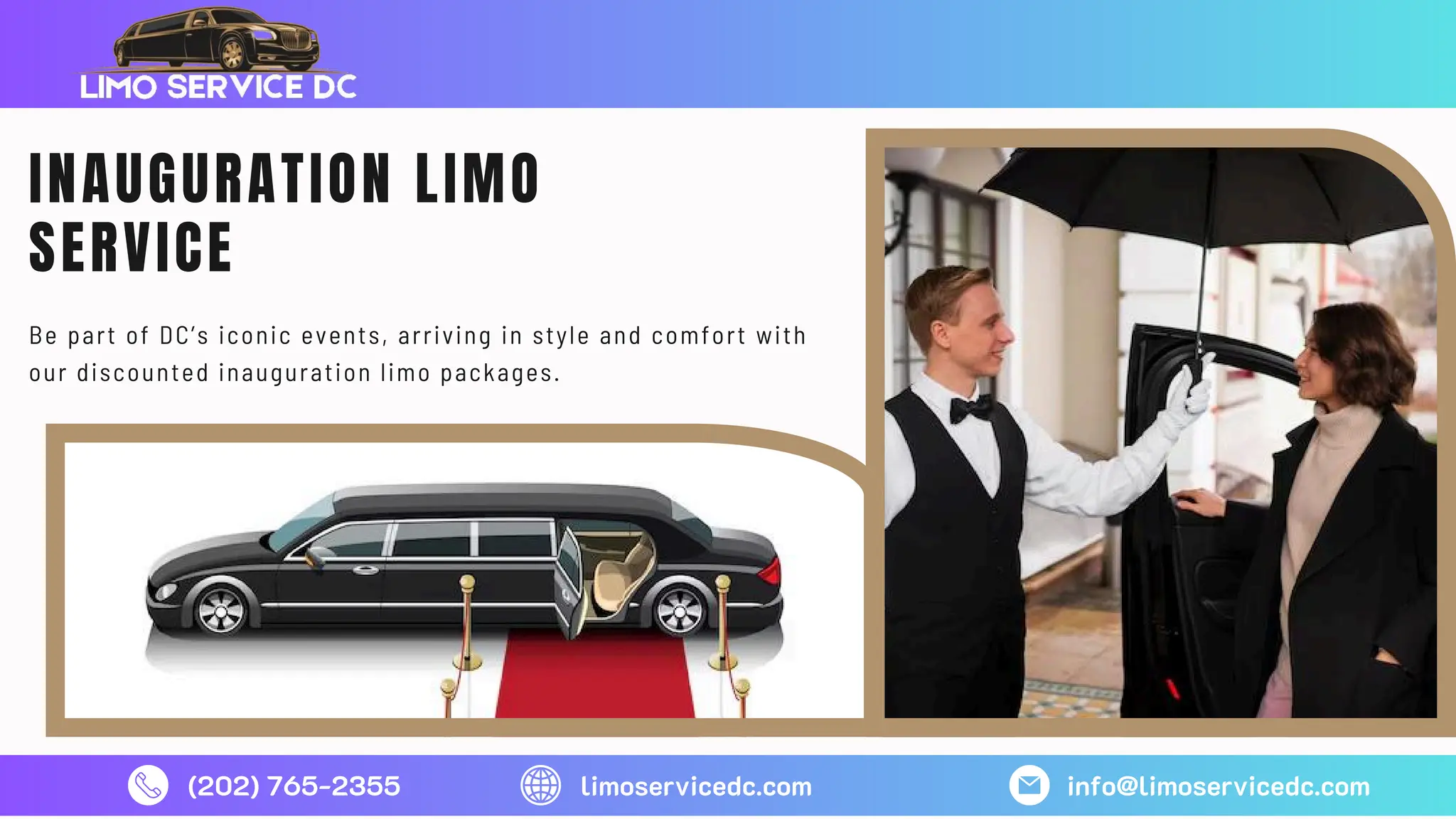 (202) 765-2355 limoservicedc.com info@limoservicedc.com
INAUGURATION LIMO
SERVICE
Be part of DC’s iconic events, arriving in style and comfort with
our discounted inauguration limo packages.
 