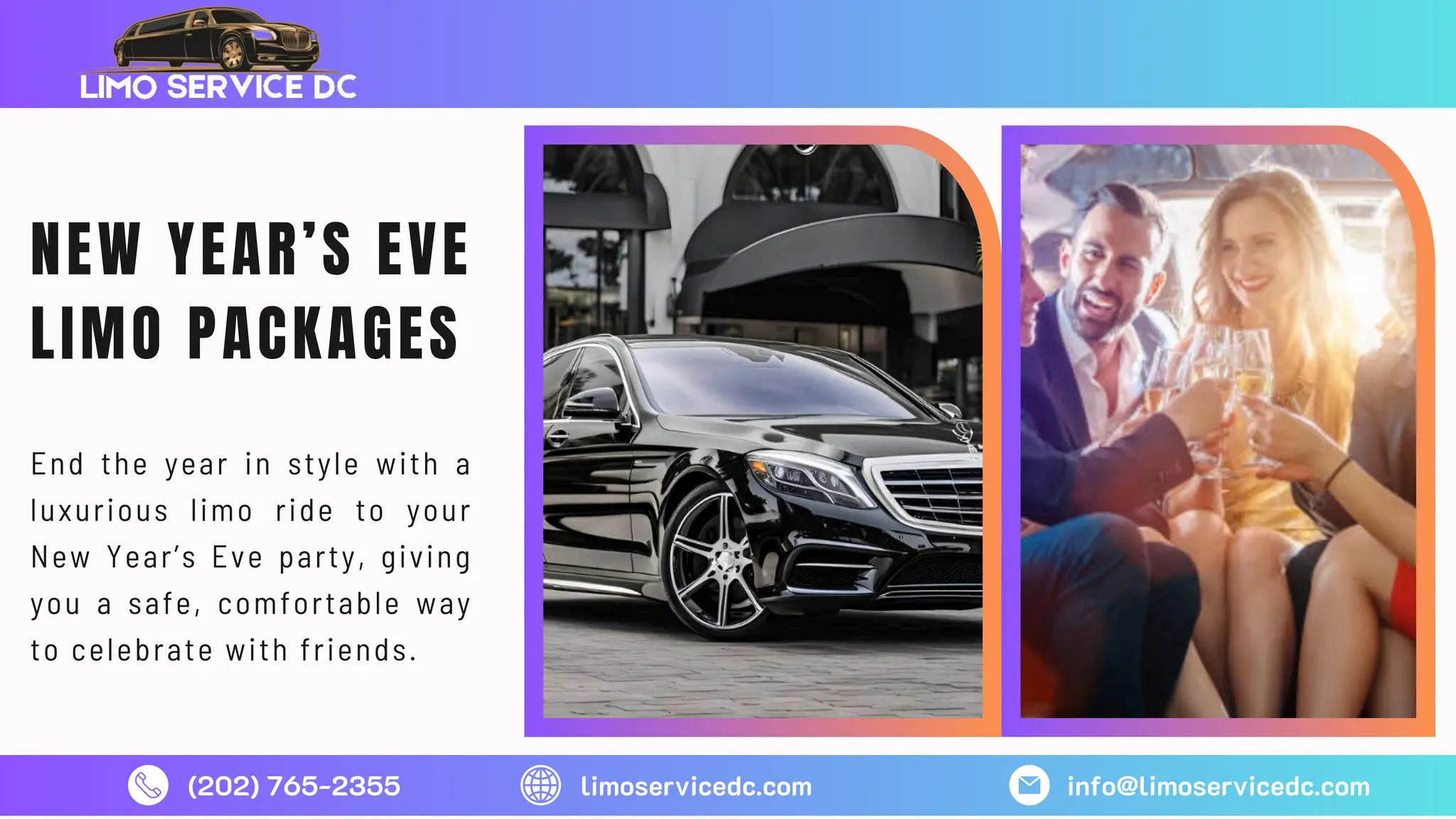 NEW YEAR’S EVE
LIMO PACKAGES
End the year in style with a
luxurious limo ride to your
New Year’s Eve party, giving
you a safe, comfortable way
to celebrate with friends.
(202) 765-2355 limoservicedc.com info@limoservicedc.com
 