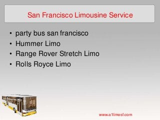San Francisco Limousine Service
• party bus san francisco
• Hummer Limo
• Range Rover Stretch Limo
• Rolls Royce Limo
www.a1limosf.com
 
