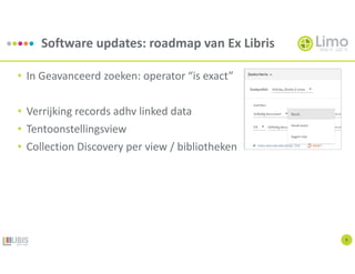 Software updates: roadmap van Ex Libris
9
• In Geavanceerd zoeken: operator “is exact”
• Verrijking records adhv linked data
• Tentoonstellingsview
• Collection Discovery per view / bibliotheken
 