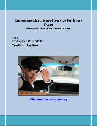Limousine Chauffeured Service for Every 
Event 
Hire limousine chauffeured service 
11/1/2014 
Titanium Limousines 
Cynthia Jasline 
Titaniumlimousines.com.sg 
 