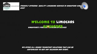 Proudly Offering Quality Limousine Service in Singapore Since
2007
Singapore’s Premium Limousine Service
Welcome To LimoCars
Singapore
We offer all-round transport solutions that can be
customized to suit any occasion and event.
 
