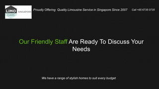 Proudly Offering Quality Limousine Service in Singapore Since 2007
We have a range of stylish homes to suit every budget
Call +65 6735 0735
Our Friendly Staff Are Ready To Discuss Your
Needs
 