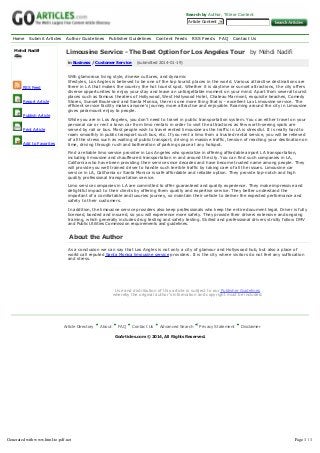 Search by Author, Title or Content
Article Content

Home

Submit Articles Author Guidelines

Mehdi Nadifi

Publisher Guidelines

Content Feeds

RSS Feeds

FAQ

Contact Us

Limousine Service ­ The Best Option for Los Angeles Tour   by Mehdi Nadifi
in Business / Customer Service    (submitted 2014­01­19)

RSS Feed

Report Article

With glamorous living style, diverse cultures, and dynamic
lifestyles, Los Angles is believed to be one of the top tourist places in the world. Various attractive destinations are
there in LA that makes the country the hot tourist spot. Whether it is daytime or sunset attractions, the city offers
diverse opportunities to enjoy your stay and leave an unforgettable moment on your mind. Apart from several tourist
places such as famous theatres of Hollywood, West Hollywood Hotel, Chateau Marmont, exquisite beaches, Comedy
Stores, Sunset Boulevard and Santa Monica, there is one more thing that is ­ excellent Lax Limousine service. The
efficient service facility makes anyone's journey more attractive and enjoyable. Roaming around the city in Limousine
gives paramount enjoy to people.

Publish Article

Print Article

Add to Favorites

While you are in Los Angeles, you don't need to travel in public transportation system. You can either travel on your
personal car or rent a town car from limo rentals in order to visit the attractions as few worth­seeing spots are
served by rail or bus. Most people wish to travel rented limousine as the traffic in LA is stressful. It is really hard to
roam smoothly in public transport such bus, etc. If you rent a limo from a trusted rental service, you will be relieved
of all the stress such as waiting of public transport, driving in massive traffic, tension of reaching your destination on
time, driving through rush and botheration of parking space at any hotspot.
Find a reliable limo service provider in Los Angeles who specialize in offering affordable airport LA transportation,
including limousine and chauffeured transportation in and around the city. You can find such companies in LA,
California who have been providing their service since decades and have become trusted name among people. They
will provide you well trained driver to handle such terrible traffic by taking care of all the issues. Limousine car
service in LA, California or Santa Monica is safe affordable and reliable option. They provide top­notch and high
quality professional transportation service.
Limo service companies in LA are committed to offer guaranteed and quality experience. They make impressive and
delightful impact to their clients by offering them quality and expertise service. They better understand the
important of a comfortable and luxuries journey, so maintain their vehicle to deliver the expected performance and
safety to their customers.
In addition, the limousine service providers also keep professionals who keep the entire document legal. Driver is fully
licensed, bonded and insured, so you will experience more safety. They provide their drivers extensive and ongoing
training, which generally includes drug testing and safety testing. Skilled and professional drivers strictly follow DMV
and Public Utilities Commission requirements and guidelines.

About the Author
As a conclusion we can say that Los Angles is not only a city of glamour and Hollywood hub, but also a place of
world call reputed Santa Monica limousine service providers. It is the city where visitors do not feel any suffocation
and stress.

Use and distribution of this article is subject to our Publisher Guidelines
whereby the original author's information and copyright must be included.

Article Directory

About

FAQ

Contact Us

Advanced Search

Privacy Statement

Disclaimer

GoArticles.com © 2014, All Rights Reserved.

Generated with www.html-to-pdf.net

Page 1 / 1

 