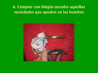 6. Limpiar con limpia metales aquellas
suciedades que queden en las bombas
