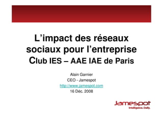 L’impact des réseaux
sociaux pour l’entreprise
 Club IES – AAE IAE de Paris
               Alain Garnier
             CEO - Jamespot
        http://www.jamespot.com
               16 Déc. 2008
 