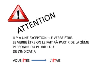 ATTENTIONIL Y A UNE EXCEPTION : LE VERBE ÊTRE. LE VERBE ÊTRE ON LE FAIT AÀ PARTIR DE LA 2ÈME PERSONNE DU PLURIEL DU DE L’INDICATIF:VOUS ÊTES                        J’ÉTAIS