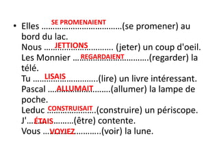 SE PROMENAIENTElles ………………………………(se promener) aubord du lac.Nous …………………………. (jeter) un coupd'oeil.Les Monnier …………………………….(regarder) la télé.Tu ………………………..(lire) un livreintéressant.Pascal ……………………….(allumer) la lampe de poche.Leduc ………………….(construire) un périscope.J'…………………(être) contente.Vous ……………………..(voir) la lune.JETTIONSREGARDAIENTLISAISALLUMAITCONSTRUISAITÉTAISVOYIEZ