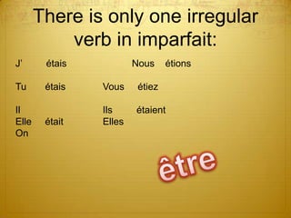 There is only one irregular
verb in imparfait:
J’

étais

Tu

étais

Vous

étiez
étaient

était

Ils
Elles

Il
Elle
On

Nous

étions

 