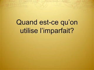 Quand est-ce qu’on
utilise l’imparfait?

 