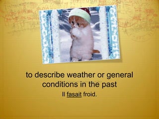 to describe weather or general
conditions in the past
Il fasait froid.

 