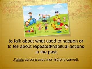to talk about what used to happen or
to tell about repeated/habitual actions
in the past
J’allais au parc avec mon frère le samedi.

 