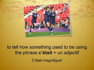 to tell how something used to be using
the phrase c’était + un adjectif
C’était magnifigue!

 