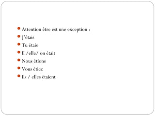 Attention être est une exception :
J’étais
Tu étais
Il /elle/ on était
Nous étions
Vous étiez
Ils / elles étaient
 