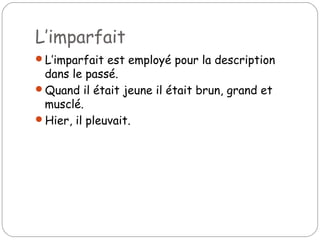 L’imparfait
L’imparfait est employé pour la description
dans le passé.
Quand il était jeune il était brun, grand et
musclé.
Hier, il pleuvait.
 
