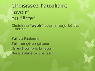 Choisissez l’auxiliaire
“avoir”
ou “être”
Choisissez “avoir” pour la majorité des
verbes.
J’ai vu Fabienne
J’ai mangé un gâteau
Ils ont compris la leçon
Nous avons pris le train
…
 