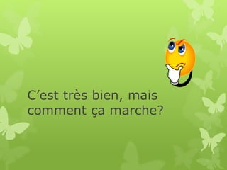 C’est très bien, mais
comment ça marche?
 